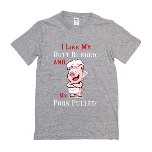 I like my butt rubbed and my pork pulled t shirt RF02