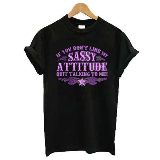 If You Don't Like My Sassy Attitude Quit Talking to Me t shirt RF02