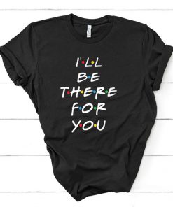 I'll be there for you t shirt RF02