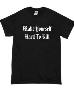 Make Yourself Hard To Kill t shirt RF02