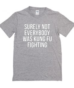 Surely Not Everybody Was Kung Fu Fighting t shirt RF02