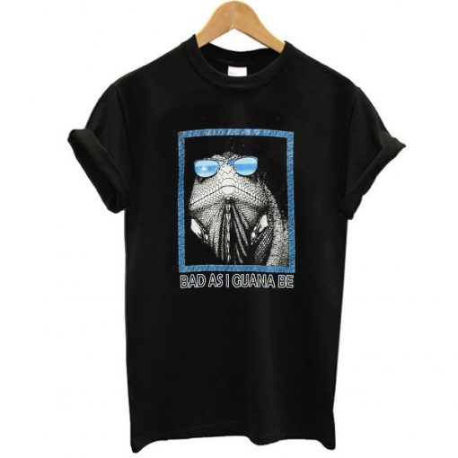 Bad as i guana be t shirt RF02