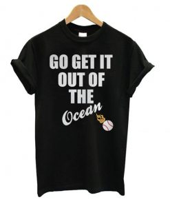 Go Get It Out Of The Ocean t shirt RF02