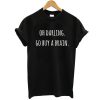 Oh Darling Go buy A Brain t shirt RF02