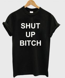 Shut Up Bitch t shirt RF02