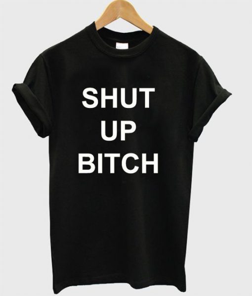 Shut Up Bitch t shirt RF02