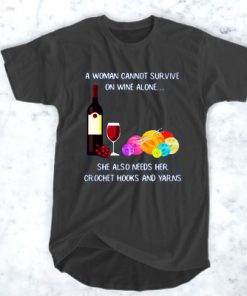 A woman can not survive on wine alone she also needs her crochet hooks and yarns t shirt RF02