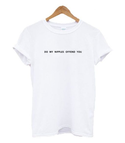 Do My Nipples Offend You Text t shirt RF02