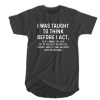 I Was Taught To Think Before I Act t shirt RF02