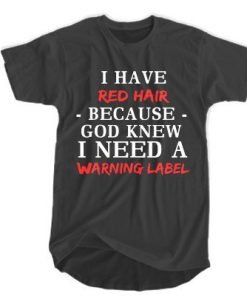 I have red hair because God knew I need a warning label t shirt RF02