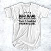 I have red hair because god knew I needed a warning label t shirt RF02