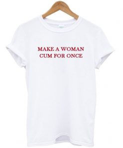 Make a woman cum for once t shirt RF02