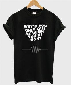 Why'd You Only Call Me When You're High t shirt RF02