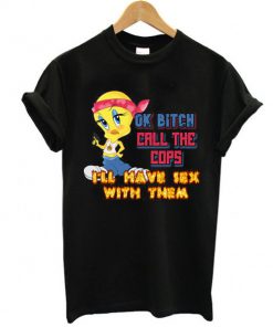 ok bitch call the cops i'll have sex with them t shirt RF02