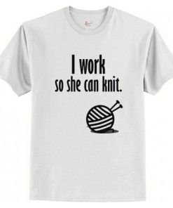 I Work So She Can Knit T shirt AI