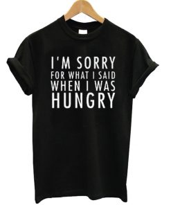 I’m Sorry For What I Said When I Was Hungry T Shirt AI