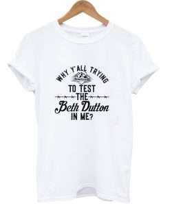 Why Y’all Trying To Test The Beth Dutton In Me T-shirt AIWhy Y’all Trying To Test The Beth Dutton In Me T-shirt AI