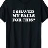 I shaved My balls for This T-shirt AI