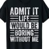 Admit It Life Would Be Boring Without Me T-Shirt AI