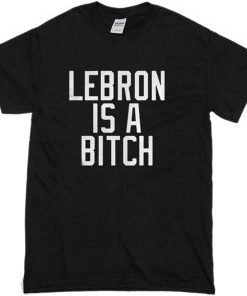 Lebron Is A Bitch T-Shirt AI