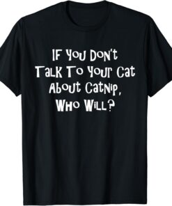 If You Dont Talk To Your Cat About Catnip Who Will T-Shirt thd